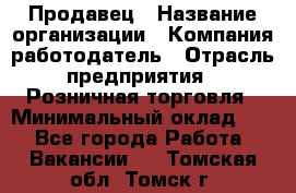 Продавец › Название организации ­ Компания-работодатель › Отрасль предприятия ­ Розничная торговля › Минимальный оклад ­ 1 - Все города Работа » Вакансии   . Томская обл.,Томск г.